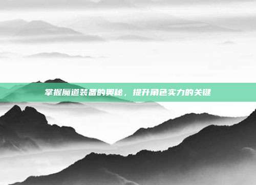 掌握魔道装备的奥秘,提升角色实力的关键