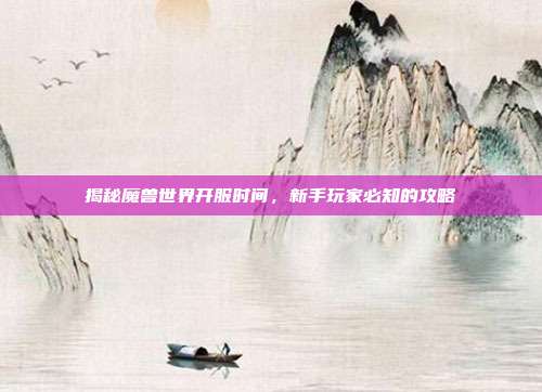 揭秘魔兽世界开服时间,新手玩家必知的攻略
