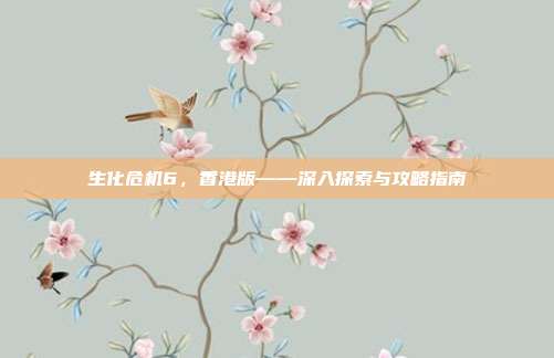生化危机6,香港版——深入探索与攻略指南