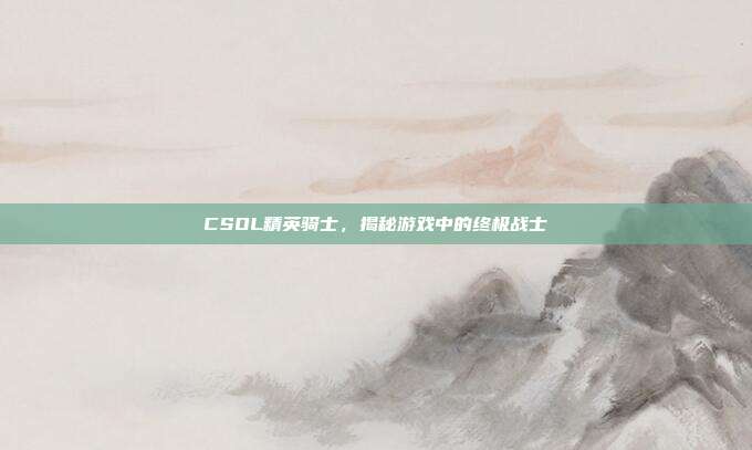 CSOL精英骑士,揭秘游戏中的终极战士