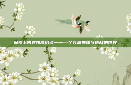 探索上古卷轴高尔多——一个充满神秘与挑战的世界