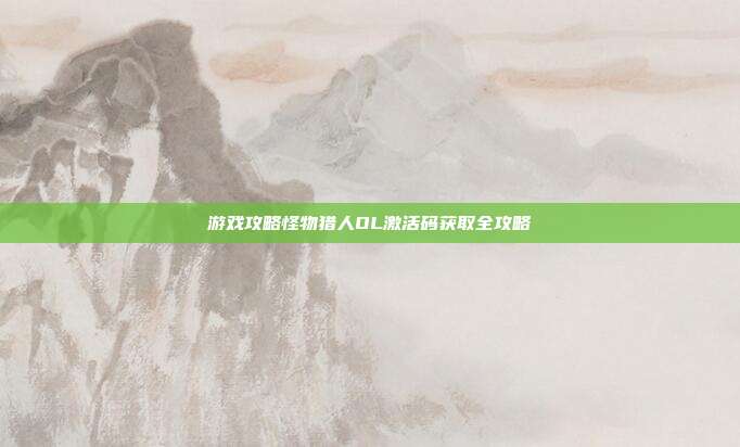 游戏攻略怪物猎人OL激活码获取全攻略