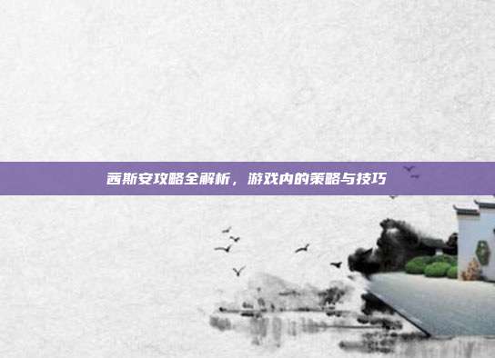 茜斯安攻略全解析,游戏内的策略与技巧