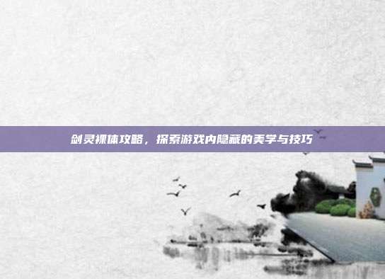 剑灵裸体攻略,探索游戏内隐藏的美学与技巧
