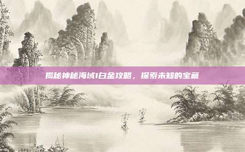 揭秘神秘海域1白金攻略,探索未知的宝藏