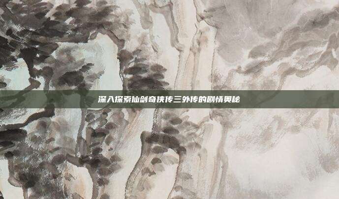 深入探索仙剑奇侠传三外传的剧情奥秘