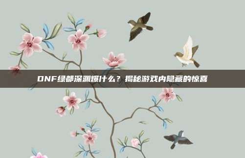 DNF绿都深渊爆什么?揭秘游戏内隐藏的惊喜