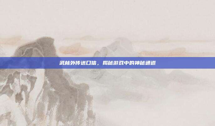 武林外传送口信,揭秘游戏中的神秘通道