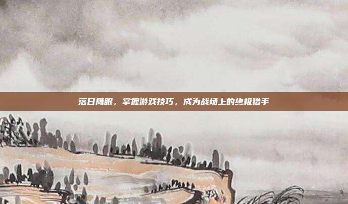 落日鹰眼,掌握游戏技巧,成为战场上的终极猎手