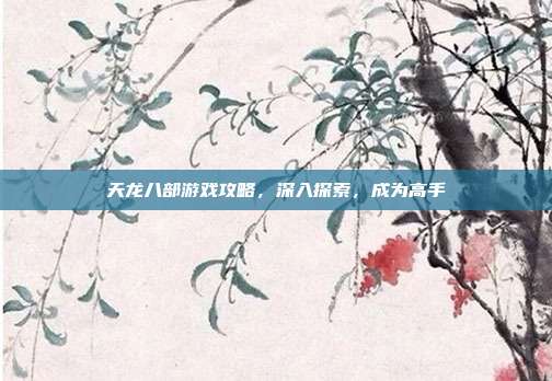 天龙八部游戏攻略,深入探索,成为高手