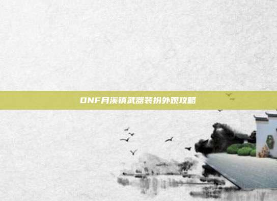 DNF月溪镇武器装扮外观攻略