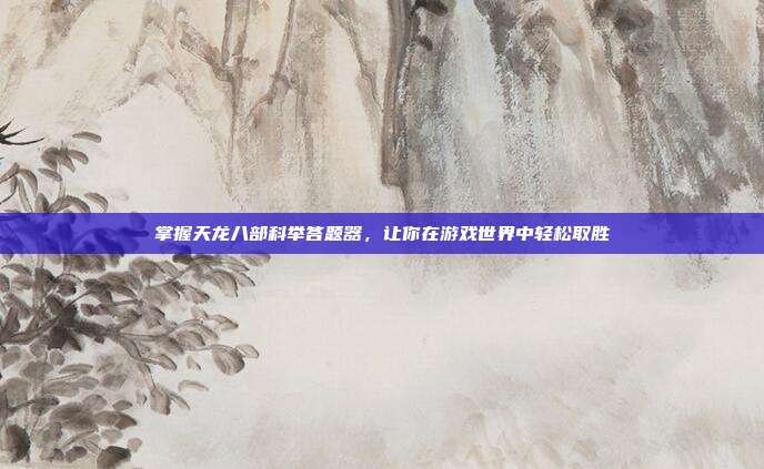 掌握天龙八部科举答题器,让你在游戏世界中轻松取胜