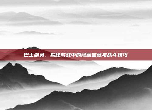 巴士剑灵,揭秘游戏中的隐藏宝藏与战斗技巧