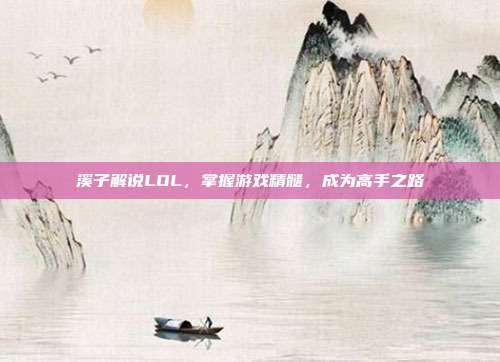 溪子解说LOL,掌握游戏精髓,成为高手之路