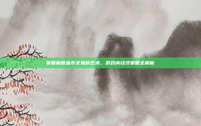 掌握魔兽金币交易的艺术,游戏内经济策略全解析