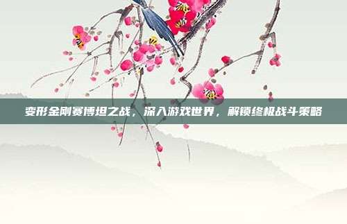变形金刚赛博坦之战,深入游戏世界,解锁终极战斗策略