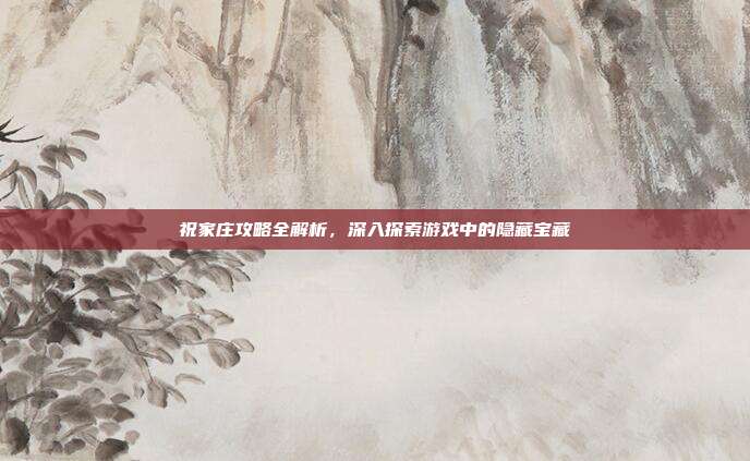 祝家庄攻略全解析,深入探索游戏中的隐藏宝藏