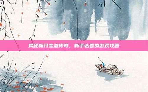 揭秘新开变态传奇,新手必看的游戏攻略