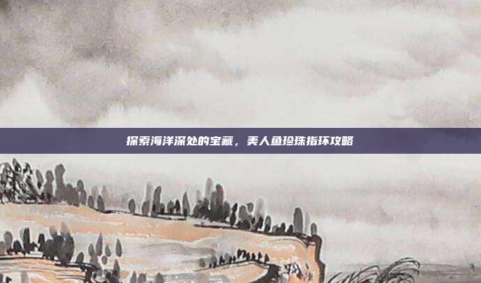 探索海洋深处的宝藏,美人鱼珍珠指环攻略