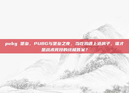 pubg 堡垒，PUBG与堡垒之夜，当吃鸡遇上造房子，谁才是战术竞技的终极答案？