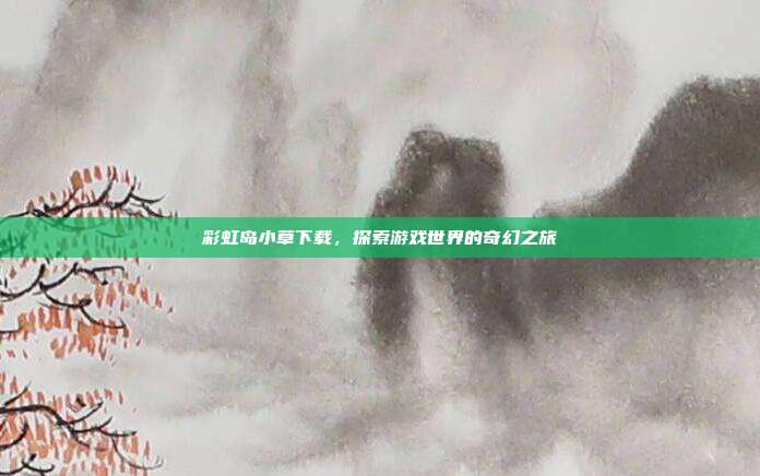 彩虹岛小草下载,探索游戏世界的奇幻之旅