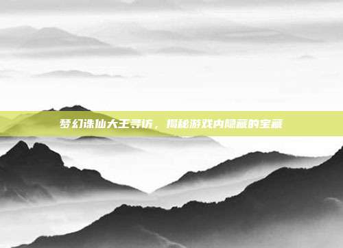 梦幻诛仙大王寻访，揭秘游戏内隐藏的宝藏