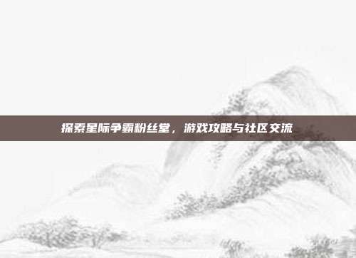 探索星际争霸粉丝堂,游戏攻略与社区交流