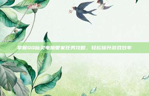 掌握QQ仙灵电脑管家任务攻略,轻松提升游戏效率