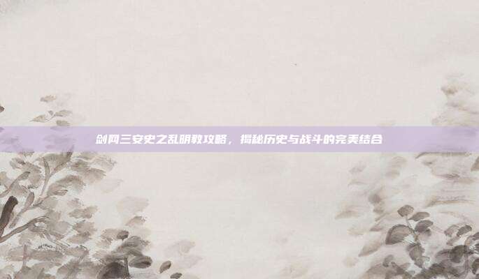 剑网三安史之乱明教攻略，揭秘历史与战斗的完美结合