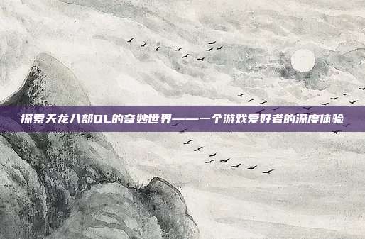 探索天龙八部OL的奇妙世界——一个游戏爱好者的深度体验
