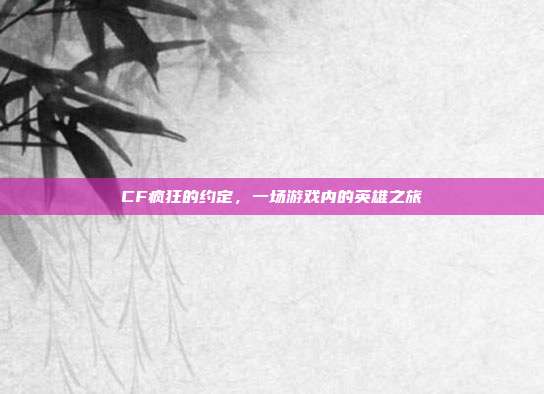 CF疯狂的约定,一场游戏内的英雄之旅