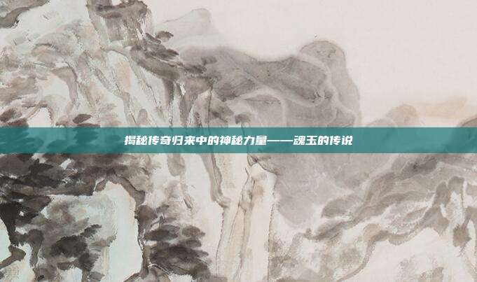 揭秘传奇归来中的神秘力量——魂玉的传说