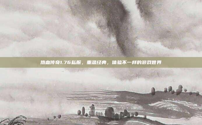热血传奇1.76私服,重温经典,体验不一样的游戏世界