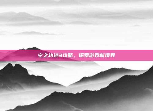空之轨迹3攻略,探索游戏新境界
