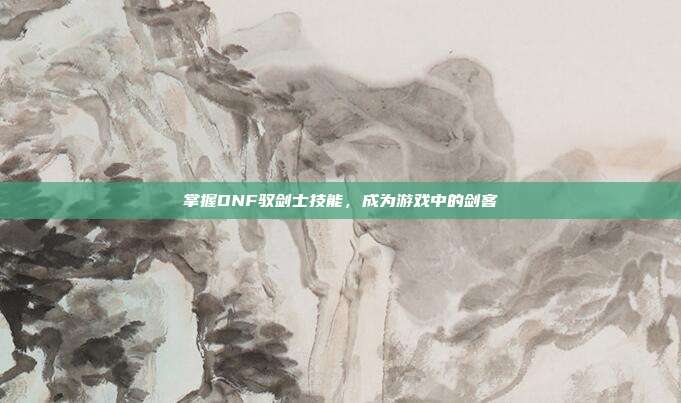掌握DNF驭剑士技能,成为游戏中的剑客