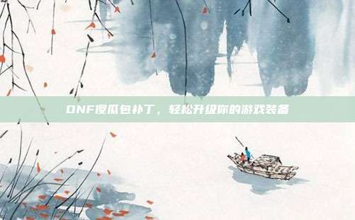 DNF傻瓜包补丁,轻松升级你的游戏装备