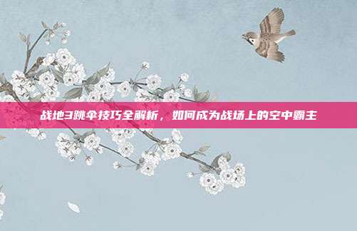 战地3跳伞技巧全解析,如何成为战场上的空中霸主
