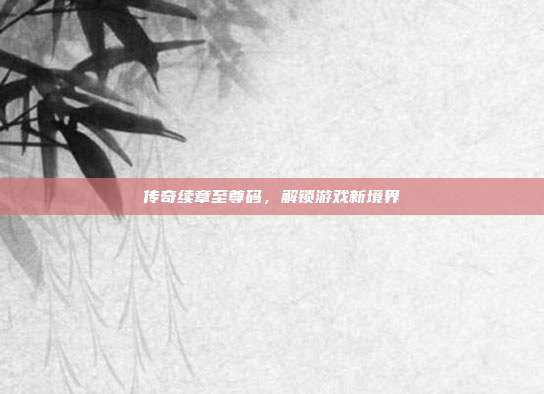 传奇续章至尊码,解锁游戏新境界
