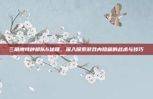 三角洲特种部队6秘籍,深入探索游戏内隐藏的战术与技巧