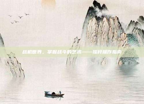 战机世界,掌握战斗的艺术——摇杆操作指南