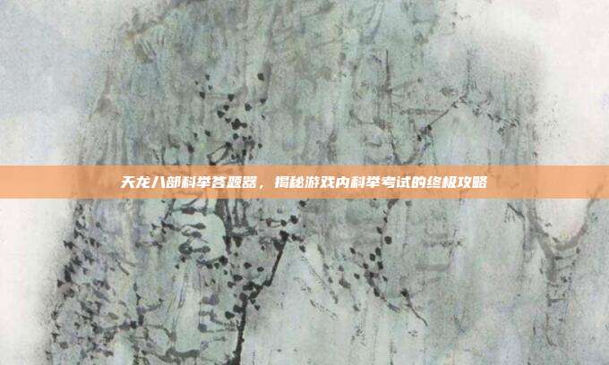 天龙八部科举答题器，揭秘游戏内科举考试的终极攻略