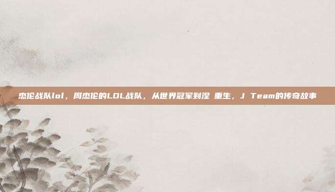 杰伦战队lol，周杰伦的LOL战队，从世界冠军到涅槃重生，J Team的传奇故事