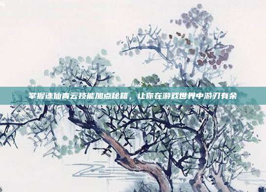 掌握诛仙青云技能加点秘籍,让你在游戏世界中游刃有余
