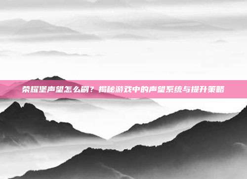 荣耀堡声望怎么刷？揭秘游戏中的声望系统与提升策略