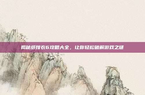 揭秘纸嫁衣6攻略大全，让你轻松破解游戏之谜
