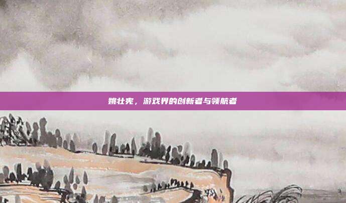 姚壮宪,游戏界的创新者与领航者