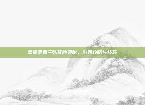 掌握暴风三弦琴的奥秘,游戏攻略与技巧
