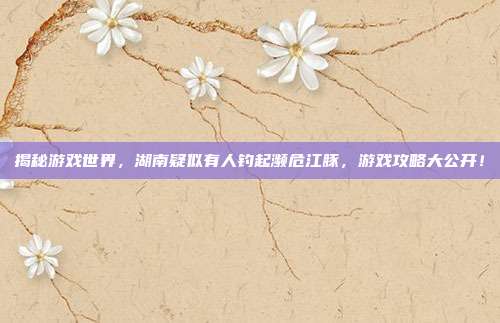 揭秘游戏世界,湖南疑似有人钓起濒危江豚,游戏攻略大公开!