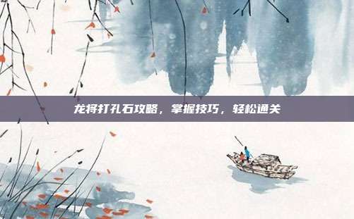 龙将打孔石攻略,掌握技巧,轻松通关