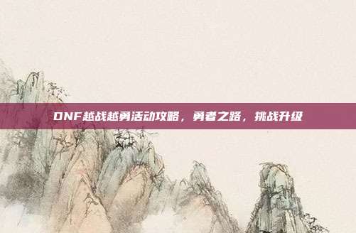DNF越战越勇活动攻略,勇者之路,挑战升级